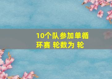 10个队参加单循环赛 轮数为 轮